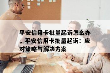 平安信用卡批量起诉怎么办，平安信用卡批量起诉：应对策略与解决方案