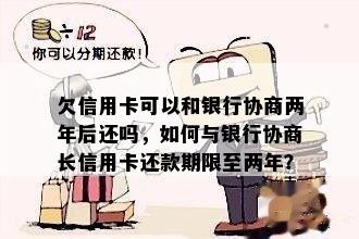 欠信用卡可以和银行协商两年后还吗，如何与银行协商长信用卡还款期限至两年？