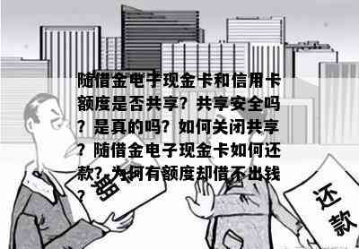 随借金电子现金卡和信用卡额度是否共享？共享安全吗？是真的吗？如何关闭共享？随借金电子现金卡如何还款？为何有额度却借不出钱？