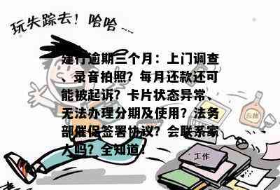 建行逾期三个月：上门调查、录音拍照？每月还款还可能被起诉？卡片状态异常、无法办理分期及使用？法务部催促签署协议？会联系家人吗？全知道！