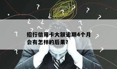 招行信用卡大额逾期4个月会有怎样的后果？