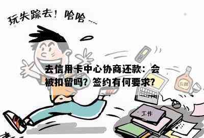 去信用卡中心协商还款：会被扣留吗？签约有何要求？