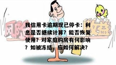 我信用卡逾期现已停卡：利息是否继续计算？能否恢复使用？对家庭购房有何影响？如被冻结，应如何解决？