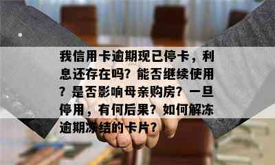 我信用卡逾期现已停卡，利息还存在吗？能否继续使用？是否影响母亲购房？一旦停用，有何后果？如何解冻逾期冻结的卡片？