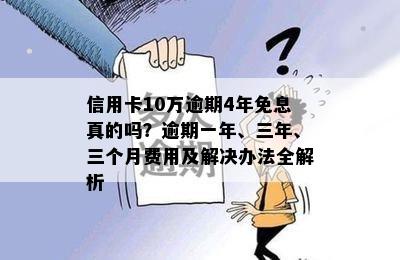 信用卡10万逾期4年免息真的吗？逾期一年、三年、三个月费用及解决办法全解析