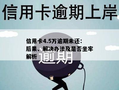 信用卡4.5万逾期未还：后果、解决办法及是否坐牢解析