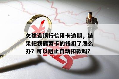 欠建设银行信用卡逾期，结果把我储蓄卡的钱扣了怎么办？可以阻止自动扣款吗？