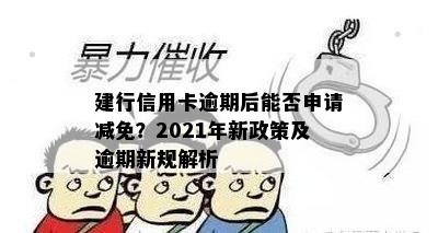 建行信用卡逾期后能否申请减免？2021年新政策及逾期新规解析