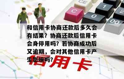 和信用卡协商还款后多久会有结果？协商还款后信用卡会身停用吗？若协商成功后又逾期，会对其他信用卡产生影响吗？