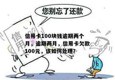 信用卡100块钱逾期两个月，逾期两月，信用卡欠款100元，该如何处理？