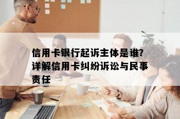 信用卡银行起诉主体是谁？详解信用卡纠纷诉讼与民事责任