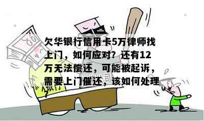 欠华银行信用卡5万律师找上门，如何应对？还有12万无法偿还，可能被起诉，需要上门催还，该如何处理？