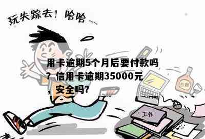 用卡逾期5个月后要付款吗？信用卡逾期35000元，安全吗？