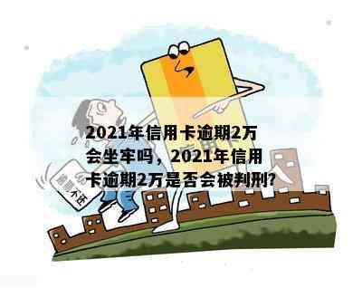 2021年信用卡逾期2万会坐牢吗，2021年信用卡逾期2万是否会被判刑？