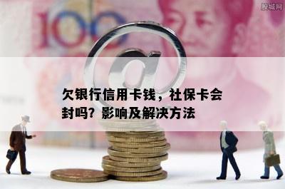 欠银行信用卡钱，社保卡会封吗？影响及解决方法