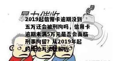 2019起信用卡逾期没到五万还会被刑拘吗，信用卡逾期未满5万元是否会面临刑事拘留？从2019年起的风险与法规解析