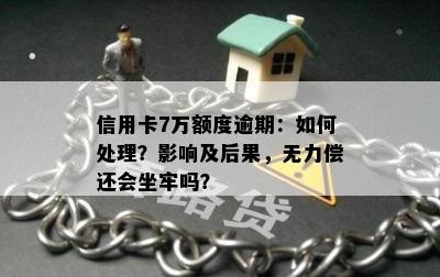 信用卡7万额度逾期：如何处理？影响及后果，无力偿还会坐牢吗？