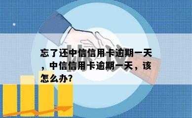 忘了还中信信用卡逾期一天，中信信用卡逾期一天，该怎么办？