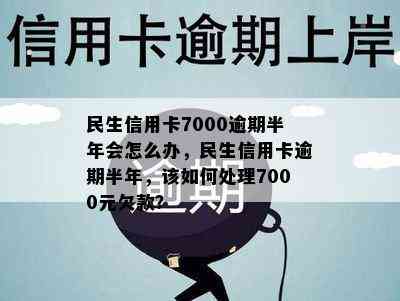 民生信用卡7000逾期半年会怎么办，民生信用卡逾期半年，该如何处理7000元欠款？