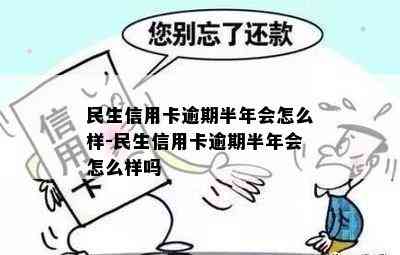 民生信用卡逾期半年会怎么样-民生信用卡逾期半年会怎么样吗