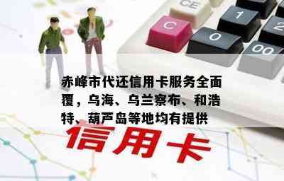 赤峰市代还信用卡服务全面覆，乌海、乌兰察布、和浩特、葫芦岛等地均有提供