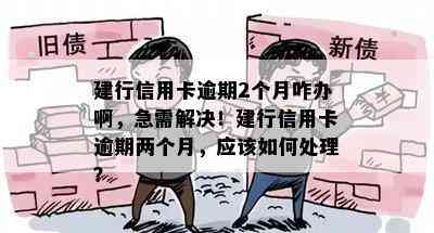 建行信用卡逾期2个月咋办啊，急需解决！建行信用卡逾期两个月，应该如何处理？