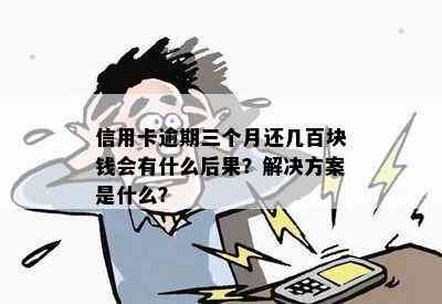 信用卡逾期三个月还几百块钱会有什么后果？解决方案是什么？