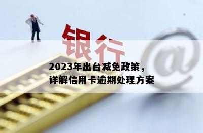 2023年出台减免政策，详解信用卡逾期处理方案