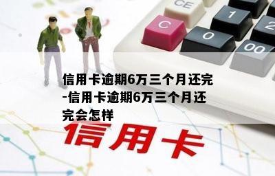 信用卡逾期6万三个月还完-信用卡逾期6万三个月还完会怎样