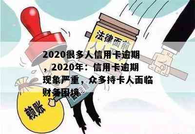 2020很多人信用卡逾期，2020年：信用卡逾期现象严重，众多持卡人面临财务困境