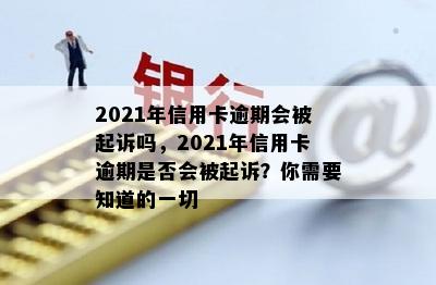 2021年信用卡逾期会被起诉吗，2021年信用卡逾期是否会被起诉？你需要知道的一切