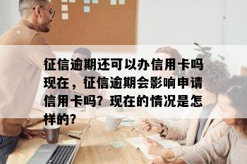 逾期还可以办信用卡吗现在，逾期会影响申请信用卡吗？现在的情况是怎样的？