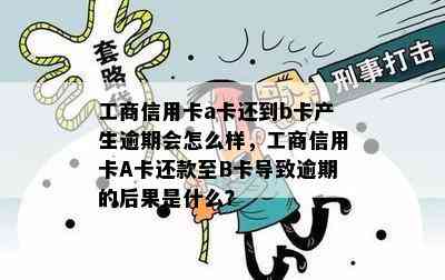 工商信用卡a卡还到b卡产生逾期会怎么样，工商信用卡A卡还款至B卡导致逾期的后果是什么？