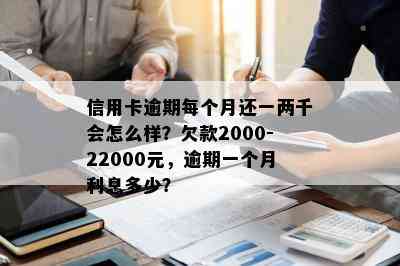 信用卡逾期每个月还一两千会怎么样？欠款2000-22000元，逾期一个月利息多少？