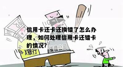 信用卡还卡还换错了怎么办理，如何处理信用卡还错卡的情况？