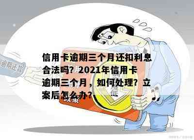 信用卡逾期三个月还扣利息合法吗？2021年信用卡逾期三个月，如何处理？立案后怎么办？