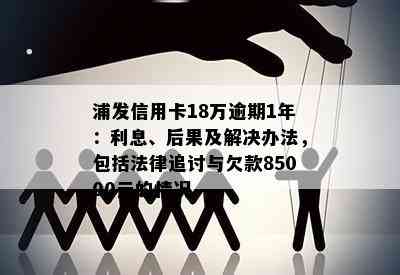 浦发信用卡18万逾期1年：利息、后果及解决办法，包括法律追讨与欠款85000元的情况