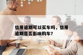 信用逾期可以买车吗，信用逾期是否影响购车？