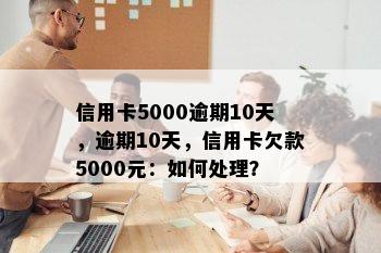 信用卡5000逾期10天，逾期10天，信用卡欠款5000元：如何处理？