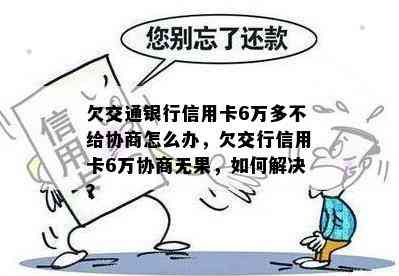 欠交通银行信用卡6万多不给协商怎么办，欠交行信用卡6万协商无果，如何解决？