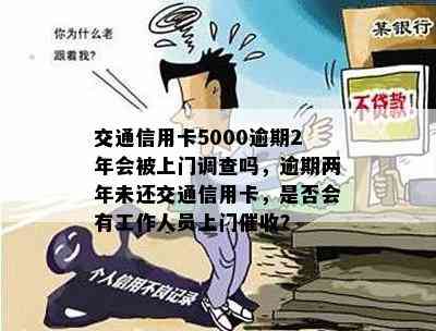 交通信用卡5000逾期2年会被上门调查吗，逾期两年未还交通信用卡，是否会有工作人员上门？