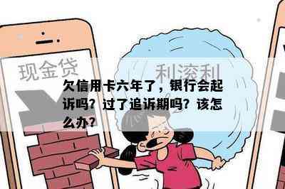 欠信用卡六年了，银行会起诉吗？过了追诉期吗？该怎么办？