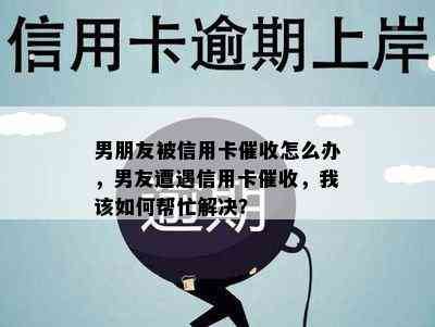 男朋友被信用卡怎么办，男友遭遇信用卡，我该如何帮忙解决？