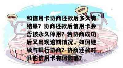 和信用卡协商还款后多久有结果？协商还款后信用卡会否被永久停用？若协商成功后又出现逾期情况，如何继续与银行协商？协商还款对其他信用卡有何影响？