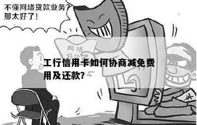 工行信用卡如何协商减免费用及还款？