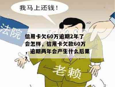 信用卡欠60万逾期2年了会怎样，信用卡欠款60万，逾期两年会产生什么后果？