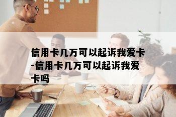 信用卡几万可以起诉我爱卡-信用卡几万可以起诉我爱卡吗