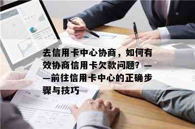 去信用卡中心协商，如何有效协商信用卡欠款问题？——前往信用卡中心的正确步骤与技巧