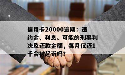 信用卡20000逾期：违约金、利息、可能的刑事判决及还款金额，每月仅还1千会被起诉吗？