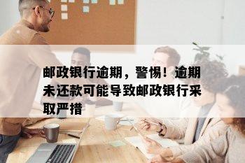 邮政银行逾期，警惕！逾期未还款可能导致邮政银行采取严措